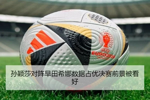 孙颖莎对阵早田希娜数据占优决赛前景被看好