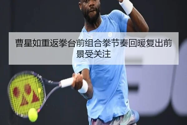 曹星如重返拳台前组合拳节奏回暖复出前景受关注