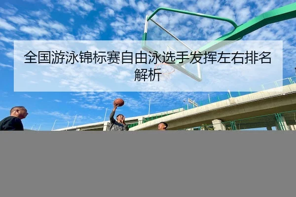 全国游泳锦标赛自由泳选手发挥左右排名解析